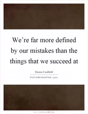 We’re far more defined by our mistakes than the things that we succeed at Picture Quote #1