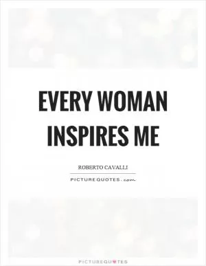 Every woman inspires me Picture Quote #1