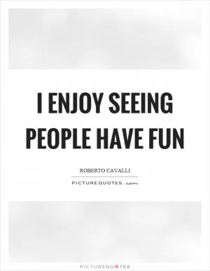 I enjoy seeing people have fun Picture Quote #1