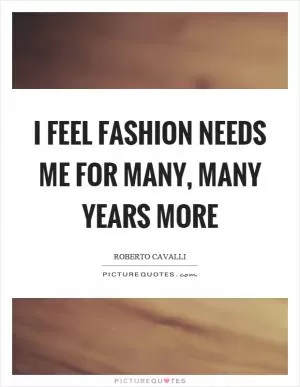 I feel fashion needs me for many, many years more Picture Quote #1