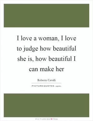 I love a woman, I love to judge how beautiful she is, how beautiful I can make her Picture Quote #1