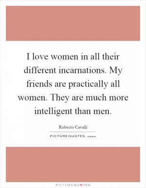 I love women in all their different incarnations. My friends are practically all women. They are much more intelligent than men Picture Quote #1