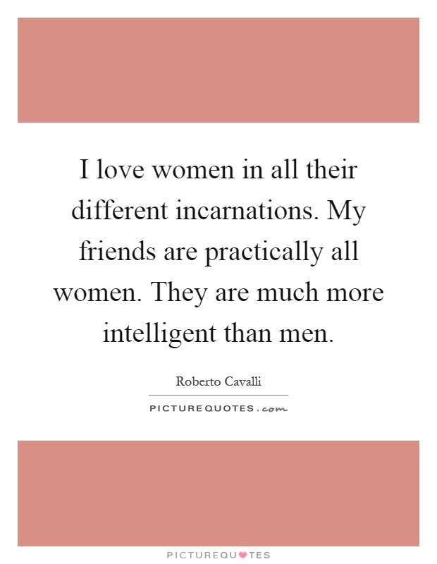 I love women in all their different incarnations. My friends are practically all women. They are much more intelligent than men Picture Quote #1