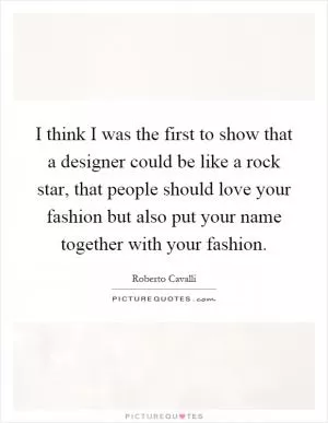 I think I was the first to show that a designer could be like a rock star, that people should love your fashion but also put your name together with your fashion Picture Quote #1