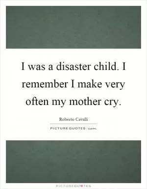 I was a disaster child. I remember I make very often my mother cry Picture Quote #1