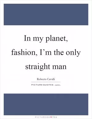 In my planet, fashion, I’m the only straight man Picture Quote #1
