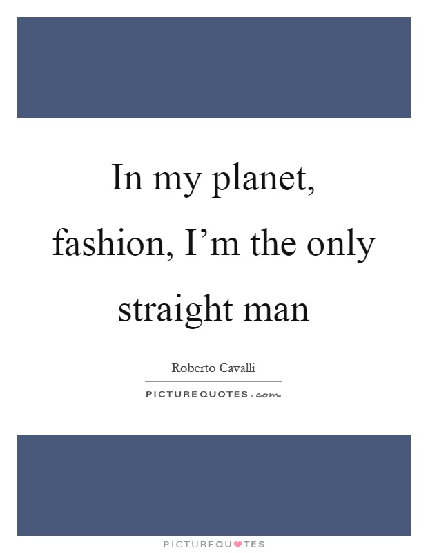 In my planet, fashion, I'm the only straight man Picture Quote #1