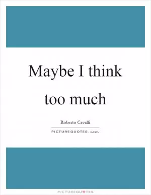 Maybe I think too much Picture Quote #1
