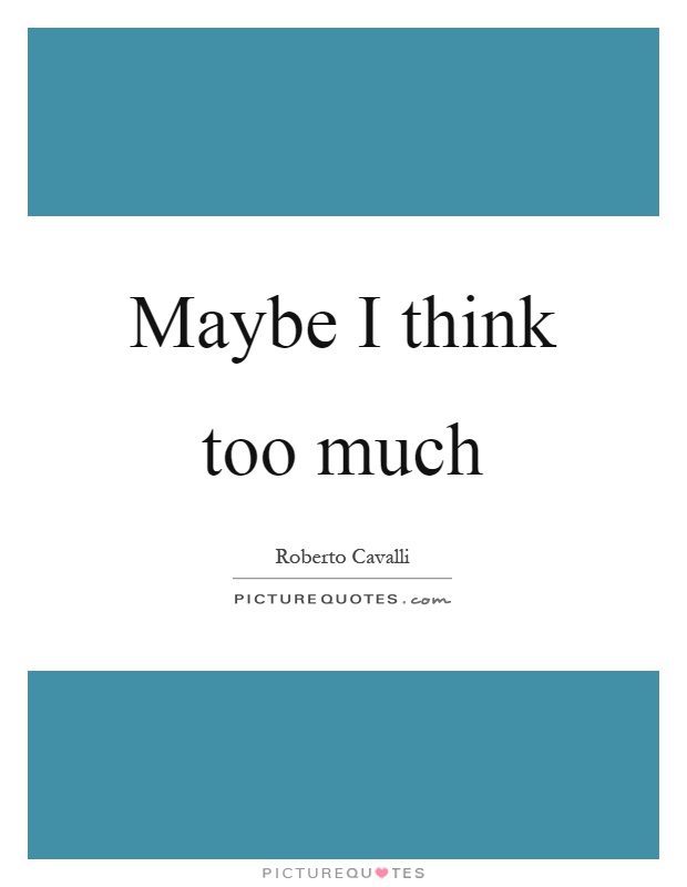 Maybe I think too much Picture Quote #1