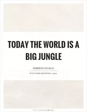 Today the world is a big jungle Picture Quote #1