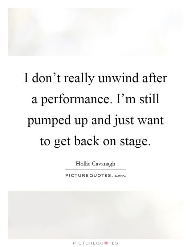 I don't really unwind after a performance. I'm still pumped up and just want to get back on stage Picture Quote #1