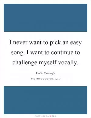 I never want to pick an easy song. I want to continue to challenge myself vocally Picture Quote #1