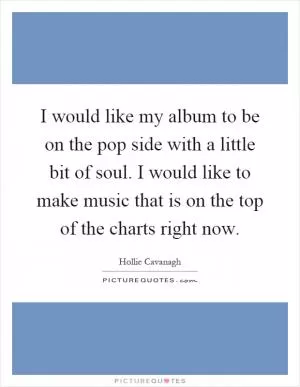I would like my album to be on the pop side with a little bit of soul. I would like to make music that is on the top of the charts right now Picture Quote #1
