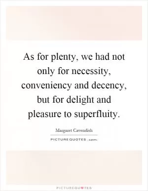 As for plenty, we had not only for necessity, conveniency and decency, but for delight and pleasure to superfluity Picture Quote #1