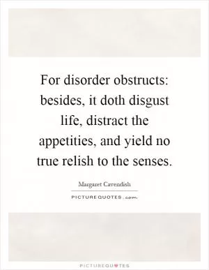 For disorder obstructs: besides, it doth disgust life, distract the appetities, and yield no true relish to the senses Picture Quote #1