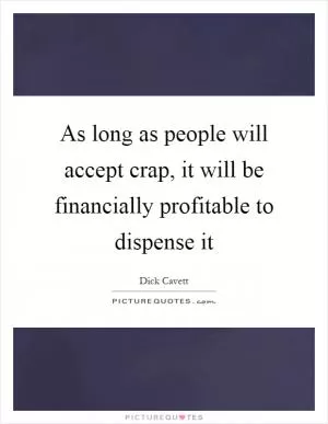 As long as people will accept crap, it will be financially profitable to dispense it Picture Quote #1