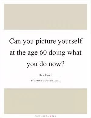 Can you picture yourself at the age 60 doing what you do now? Picture Quote #1