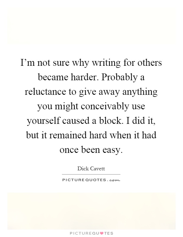 I'm not sure why writing for others became harder. Probably a reluctance to give away anything you might conceivably use yourself caused a block. I did it, but it remained hard when it had once been easy Picture Quote #1