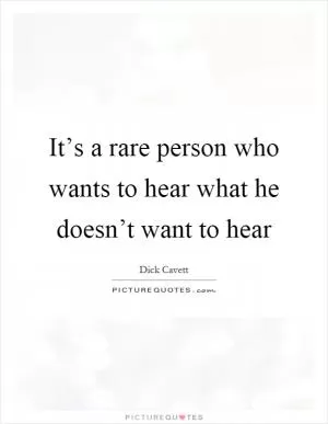 It’s a rare person who wants to hear what he doesn’t want to hear Picture Quote #1