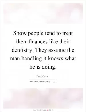 Show people tend to treat their finances like their dentistry. They assume the man handling it knows what he is doing Picture Quote #1