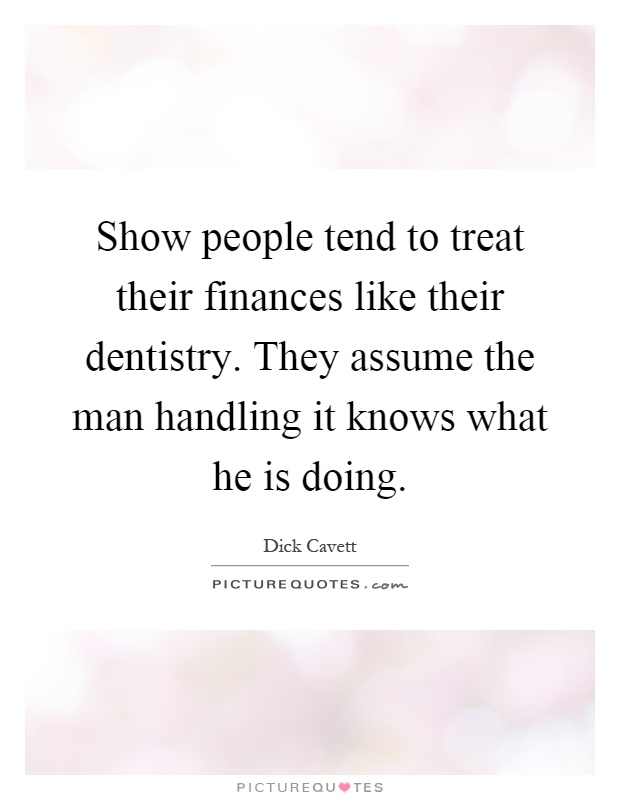 Show people tend to treat their finances like their dentistry. They assume the man handling it knows what he is doing Picture Quote #1