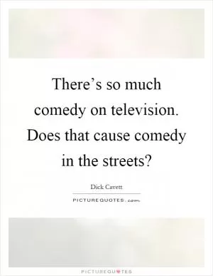 There’s so much comedy on television. Does that cause comedy in the streets? Picture Quote #1