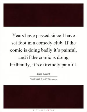 Years have passed since I have set foot in a comedy club. If the comic is doing badly it’s painful, and if the comic is doing brilliantly, it’s extremely painful Picture Quote #1