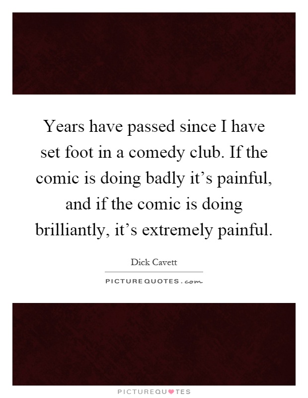 Years have passed since I have set foot in a comedy club. If the comic is doing badly it's painful, and if the comic is doing brilliantly, it's extremely painful Picture Quote #1