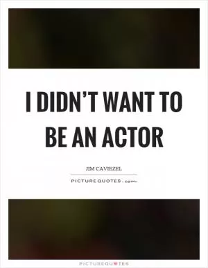 I didn’t want to be an actor Picture Quote #1
