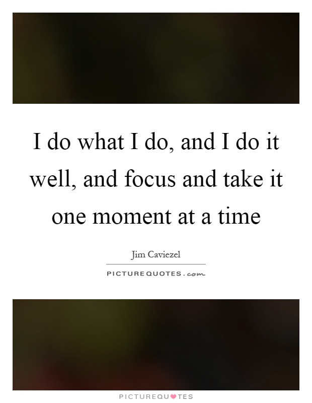 I do what I do, and I do it well, and focus and take it one moment at a time Picture Quote #1