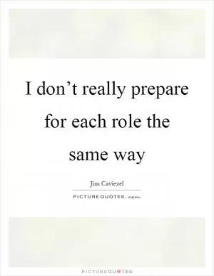 I don’t really prepare for each role the same way Picture Quote #1