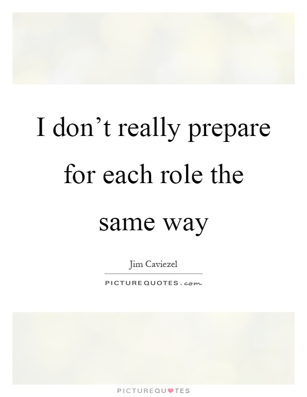 I don't really prepare for each role the same way Picture Quote #1