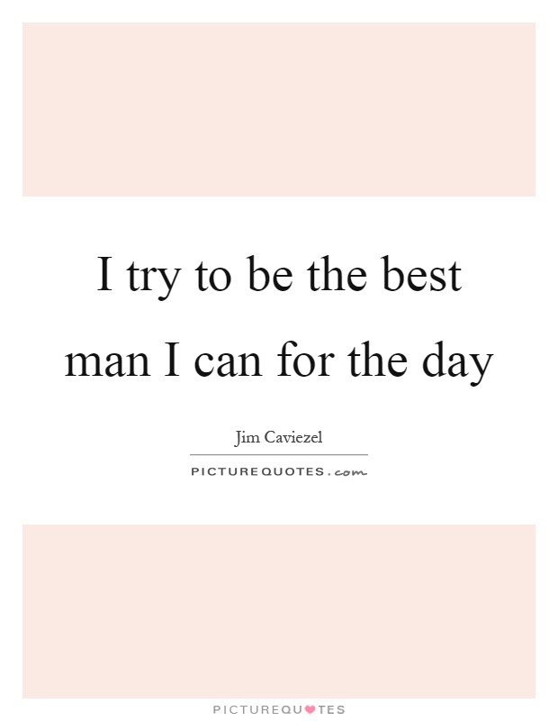 I try to be the best man I can for the day Picture Quote #1