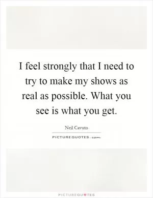 I feel strongly that I need to try to make my shows as real as possible. What you see is what you get Picture Quote #1