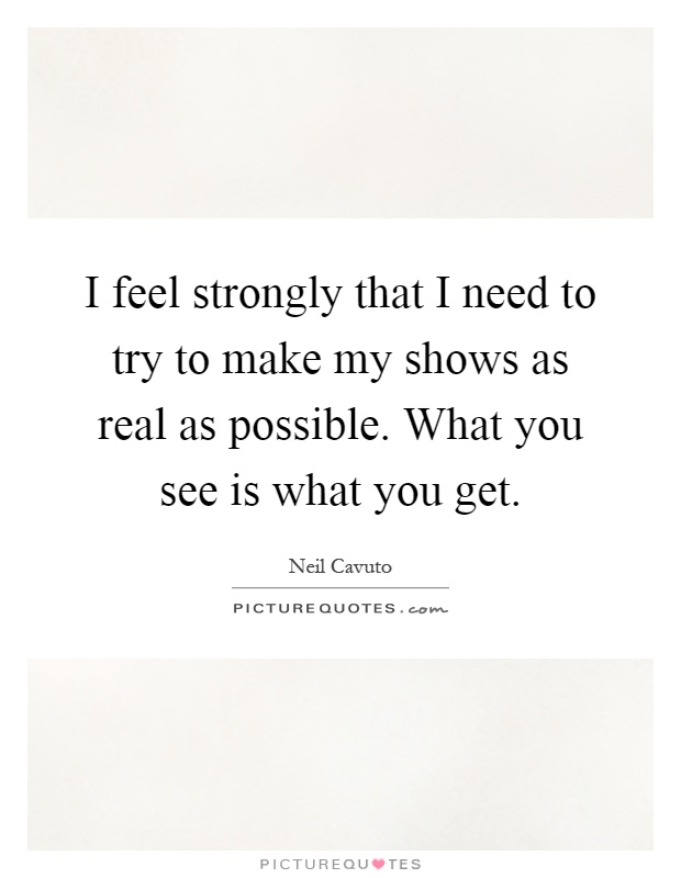 I feel strongly that I need to try to make my shows as real as possible. What you see is what you get Picture Quote #1