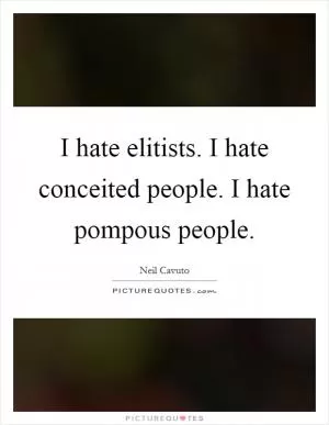 I hate elitists. I hate conceited people. I hate pompous people Picture Quote #1