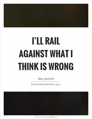 I’ll rail against what I think is wrong Picture Quote #1