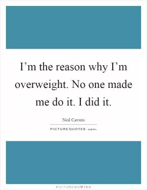 I’m the reason why I’m overweight. No one made me do it. I did it Picture Quote #1