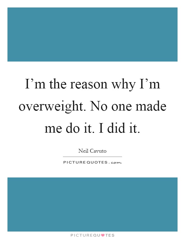 I'm the reason why I'm overweight. No one made me do it. I did it Picture Quote #1