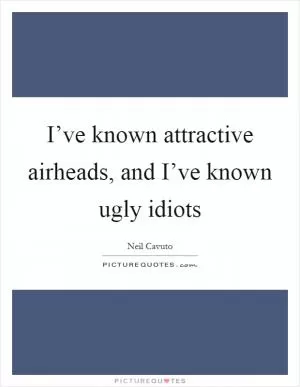 I’ve known attractive airheads, and I’ve known ugly idiots Picture Quote #1