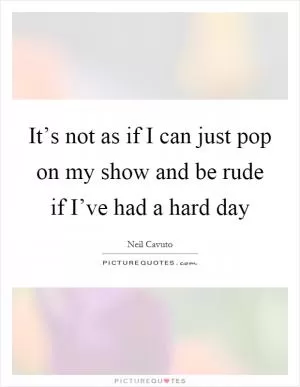 It’s not as if I can just pop on my show and be rude if I’ve had a hard day Picture Quote #1
