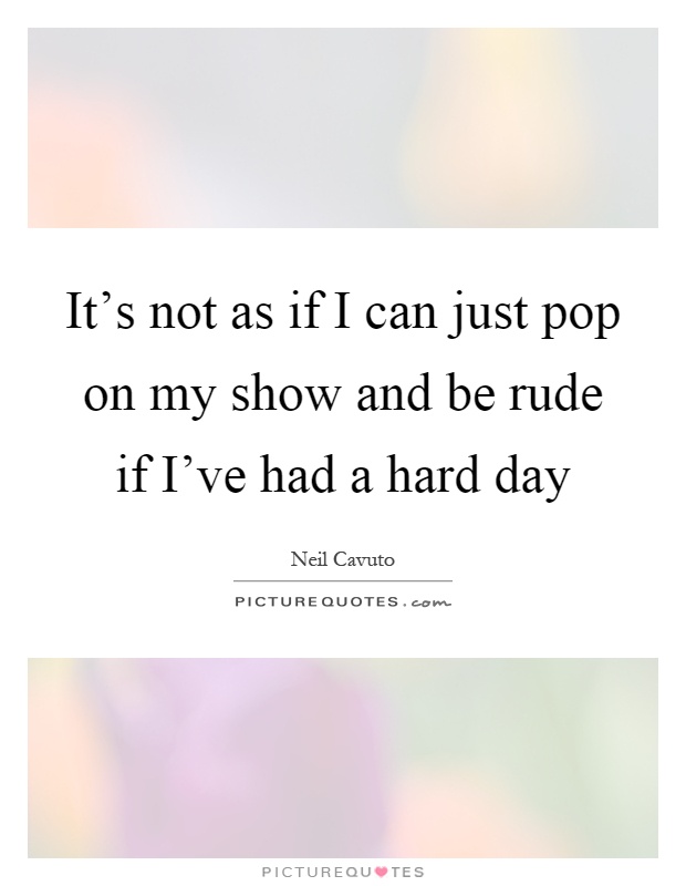 It's not as if I can just pop on my show and be rude if I've had a hard day Picture Quote #1