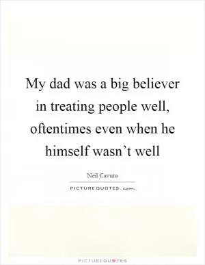 My dad was a big believer in treating people well, oftentimes even when he himself wasn’t well Picture Quote #1