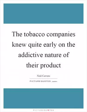 The tobacco companies knew quite early on the addictive nature of their product Picture Quote #1