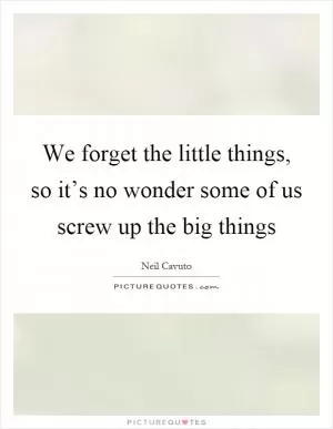 We forget the little things, so it’s no wonder some of us screw up the big things Picture Quote #1