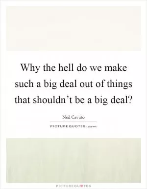 Why the hell do we make such a big deal out of things that shouldn’t be a big deal? Picture Quote #1
