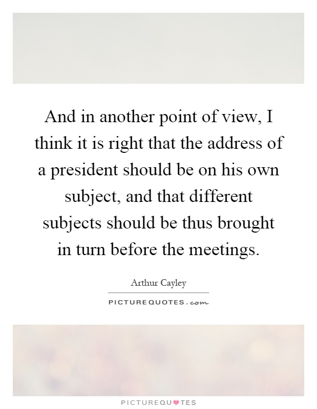 And in another point of view, I think it is right that the address of a president should be on his own subject, and that different subjects should be thus brought in turn before the meetings Picture Quote #1