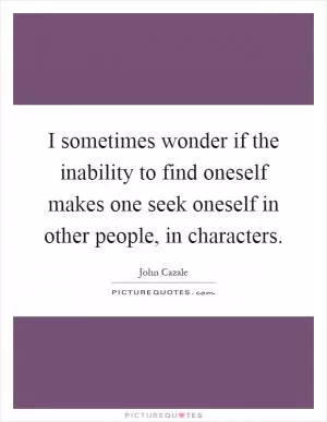 I sometimes wonder if the inability to find oneself makes one seek oneself in other people, in characters Picture Quote #1