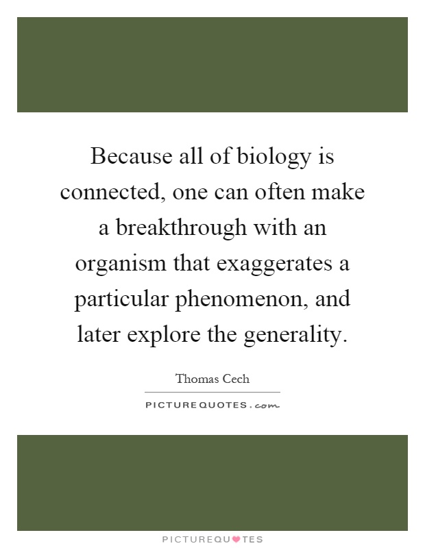 Because all of biology is connected, one can often make a breakthrough with an organism that exaggerates a particular phenomenon, and later explore the generality Picture Quote #1
