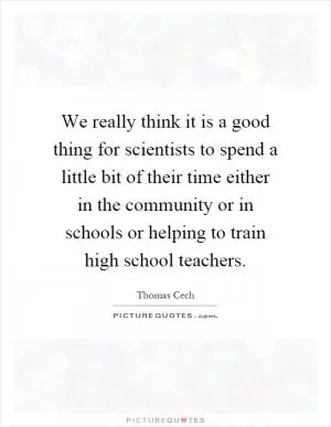 We really think it is a good thing for scientists to spend a little bit of their time either in the community or in schools or helping to train high school teachers Picture Quote #1